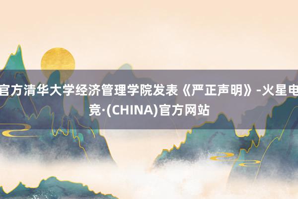 官方清华大学经济管理学院发表《严正声明》-火星电竞·(CHINA)官方网站