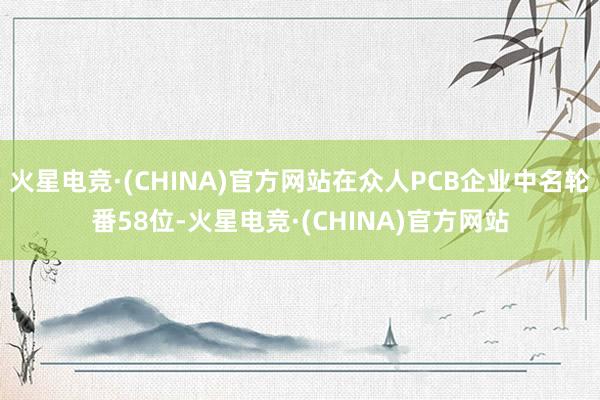 火星电竞·(CHINA)官方网站在众人PCB企业中名轮番58位-火星电竞·(CHINA)官方网站