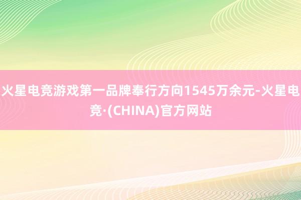 火星电竞游戏第一品牌奉行方向1545万余元-火星电竞·(CHINA)官方网站