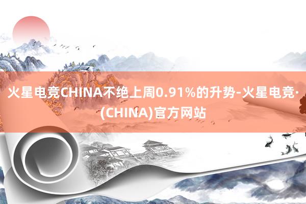 火星电竞CHINA不绝上周0.91%的升势-火星电竞·(CHINA)官方网站