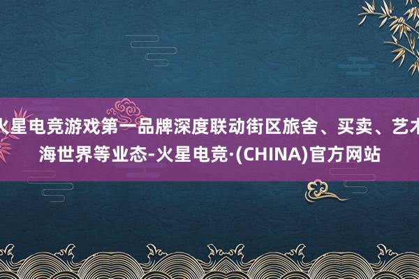 火星电竞游戏第一品牌深度联动街区旅舍、买卖、艺术海世界等业态-火星电竞·(CHINA)官方网站