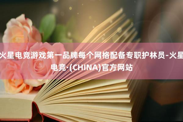 火星电竞游戏第一品牌每个网格配备专职护林员-火星电竞·(CHINA)官方网站