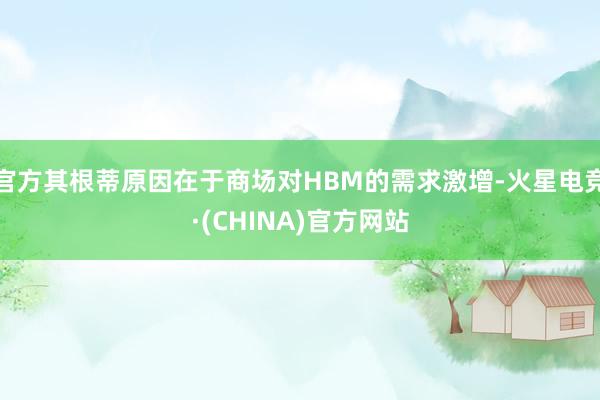 官方其根蒂原因在于商场对HBM的需求激增-火星电竞·(CHINA)官方网站