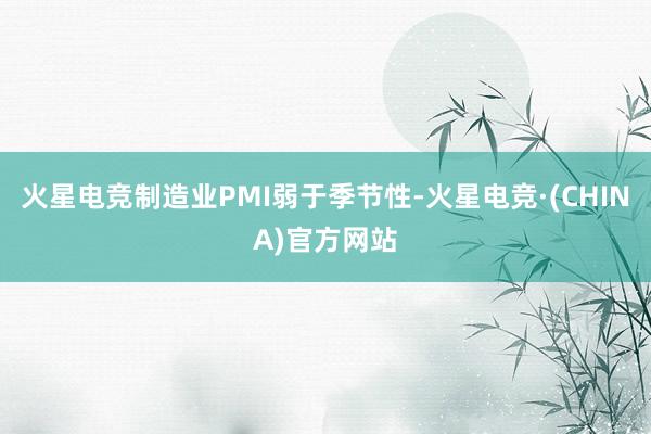火星电竞制造业PMI弱于季节性-火星电竞·(CHINA)官方网站