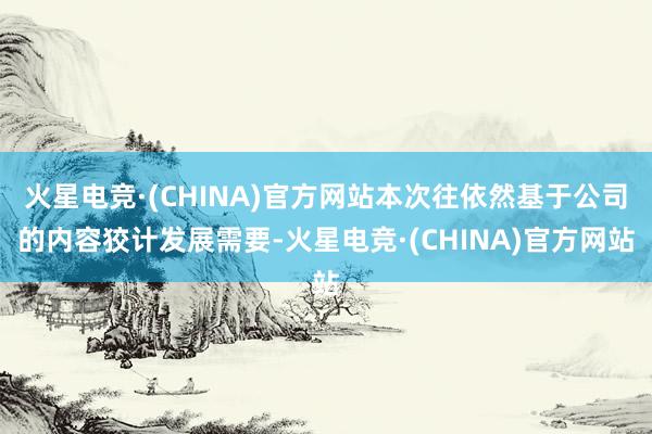 火星电竞·(CHINA)官方网站本次往依然基于公司的内容狡计发展需要-火星电竞·(CHINA)官方网站
