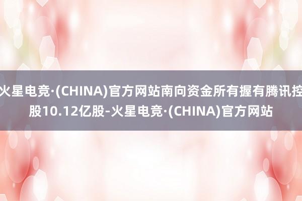 火星电竞·(CHINA)官方网站南向资金所有握有腾讯控股10.12亿股-火星电竞·(CHINA)官方网站