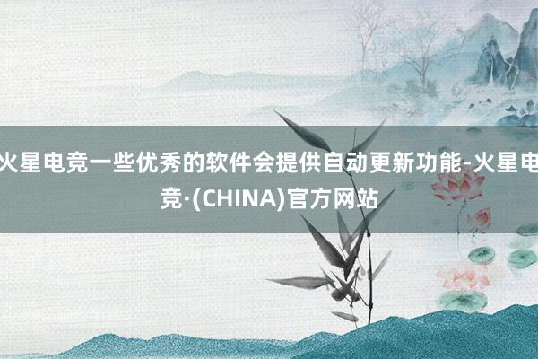 火星电竞一些优秀的软件会提供自动更新功能-火星电竞·(CHINA)官方网站