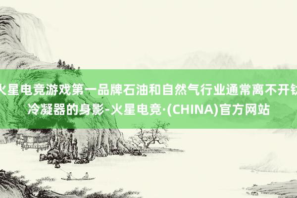 火星电竞游戏第一品牌石油和自然气行业通常离不开钛冷凝器的身影-火星电竞·(CHINA)官方网站