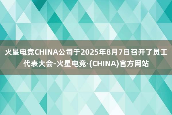 火星电竞CHINA公司于2025年8月7日召开了员工代表大会-火星电竞·(CHINA)官方网站