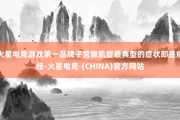 火星电竞游戏第一品牌子宫腺肌症最典型的症状即是痛经-火星电竞·(CHINA)官方网站