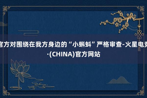 官方对围绕在我方身边的“小蝌蚪”严格审查-火星电竞·(CHINA)官方网站