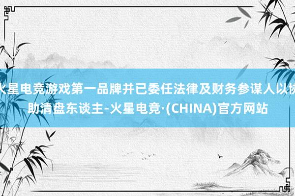 火星电竞游戏第一品牌并已委任法律及财务参谋人以协助清盘东谈主-火星电竞·(CHINA)官方网站