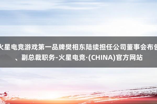 火星电竞游戏第一品牌樊相东陆续担任公司董事会布告、副总裁职务-火星电竞·(CHINA)官方网站
