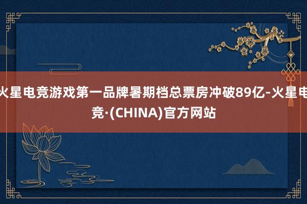 火星电竞游戏第一品牌暑期档总票房冲破89亿-火星电竞·(CHINA)官方网站