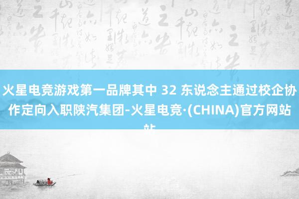 火星电竞游戏第一品牌其中 32 东说念主通过校企协作定向入职陕汽集团-火星电竞·(CHINA)官方网站