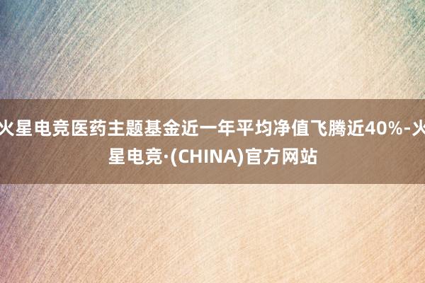 火星电竞医药主题基金近一年平均净值飞腾近40%-火星电竞·(CHINA)官方网站
