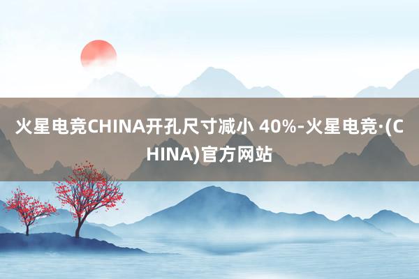 火星电竞CHINA开孔尺寸减小 40%-火星电竞·(CHINA)官方网站