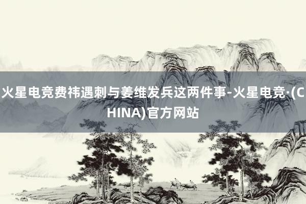 火星电竞费祎遇刺与姜维发兵这两件事-火星电竞·(CHINA)官方网站
