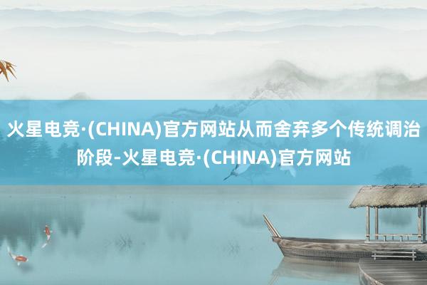 火星电竞·(CHINA)官方网站从而舍弃多个传统调治阶段-火星电竞·(CHINA)官方网站