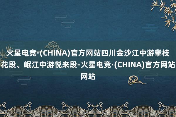 火星电竞·(CHINA)官方网站四川金沙江中游攀枝花段、岷江中游悦来段-火星电竞·(CHINA)官方网站