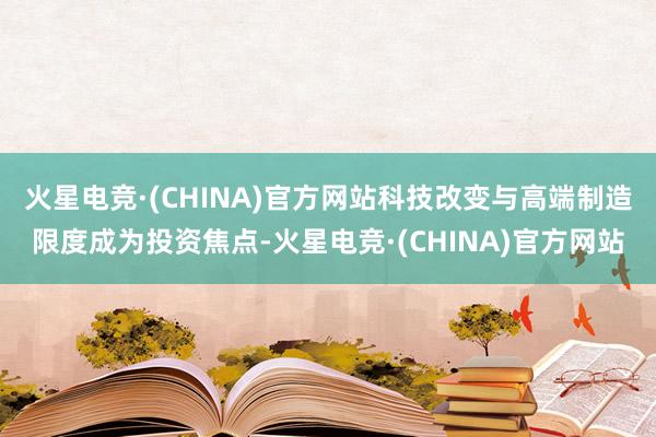 火星电竞·(CHINA)官方网站科技改变与高端制造限度成为投资焦点-火星电竞·(CHINA)官方网站