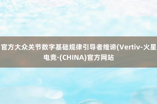 官方大众关节数字基础规律引导者维谛(Vertiv-火星电竞·(CHINA)官方网站
