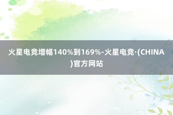 火星电竞增幅140%到169%-火星电竞·(CHINA)官方网站
