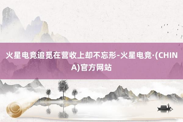 火星电竞追觅在营收上却不忘形-火星电竞·(CHINA)官方网站