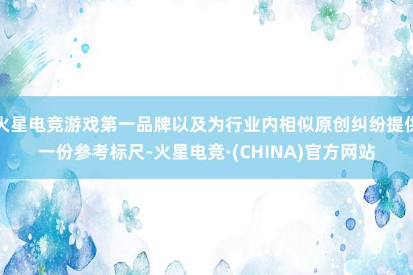 火星电竞游戏第一品牌以及为行业内相似原创纠纷提供一份参考标尺-火星电竞·(CHINA)官方网站