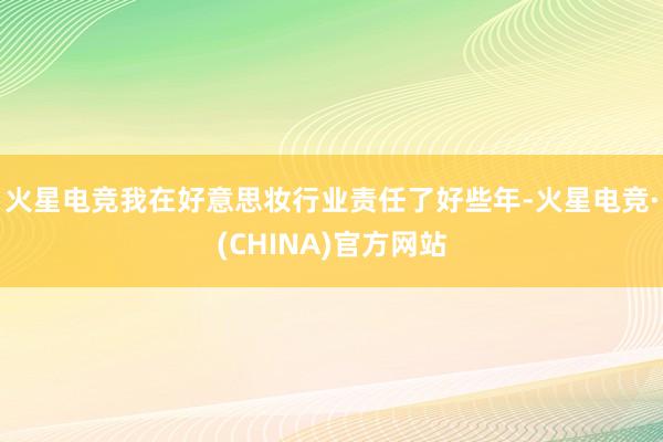 火星电竞我在好意思妆行业责任了好些年-火星电竞·(CHINA)官方网站