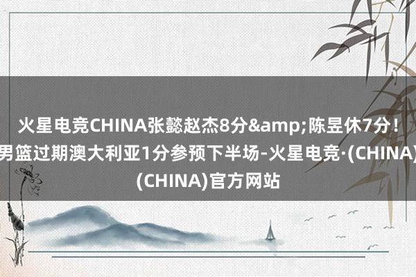 火星电竞CHINA张懿赵杰8分&陈昱休7分！U16中国男篮过期澳大利亚1分参预下半场-火星电竞·(CHINA)官方网站
