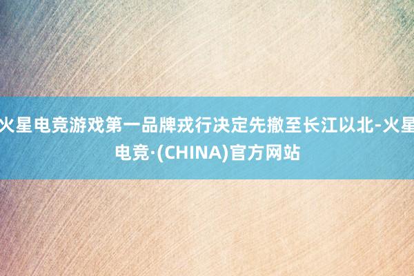 火星电竞游戏第一品牌戎行决定先撤至长江以北-火星电竞·(CHINA)官方网站