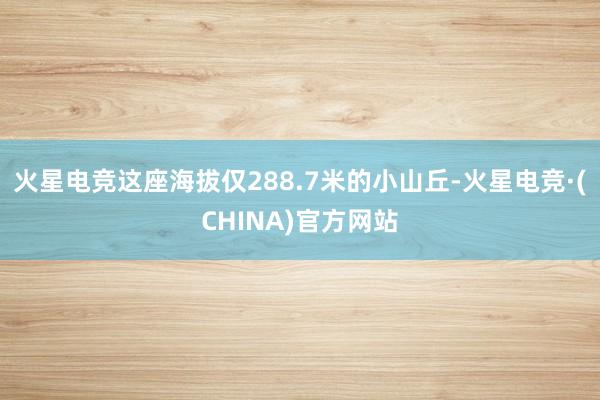 火星电竞这座海拔仅288.7米的小山丘-火星电竞·(CHINA)官方网站