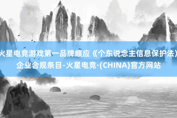 火星电竞游戏第一品牌顺应《个东说念主信息保护法》企业合规条目-火星电竞·(CHINA)官方网站