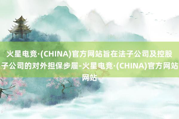 火星电竞·(CHINA)官方网站旨在法子公司及控股子公司的对外担保步履-火星电竞·(CHINA)官方网站
