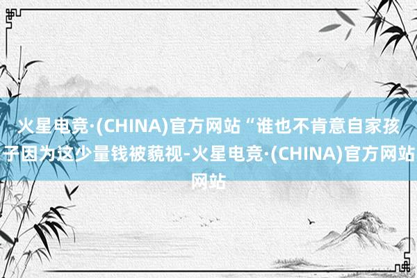 火星电竞·(CHINA)官方网站“谁也不肯意自家孩子因为这少量钱被藐视-火星电竞·(CHINA)官方网站
