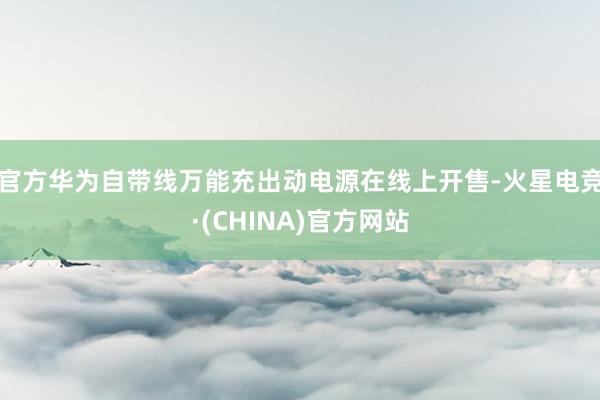 官方华为自带线万能充出动电源在线上开售-火星电竞·(CHINA)官方网站