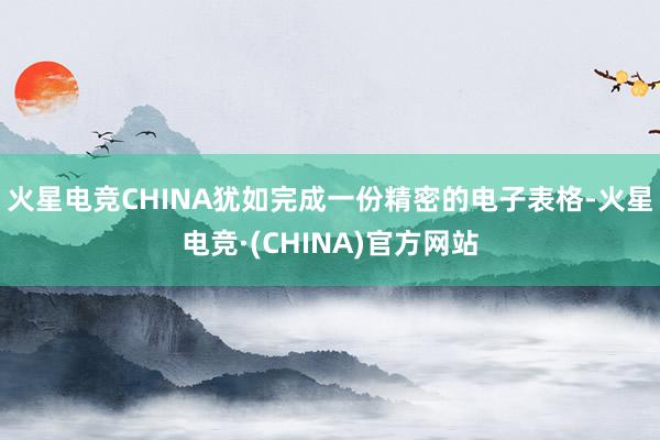 火星电竞CHINA犹如完成一份精密的电子表格-火星电竞·(CHINA)官方网站