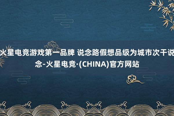 火星电竞游戏第一品牌 说念路假想品级为城市次干说念-火星电竞·(CHINA)官方网站