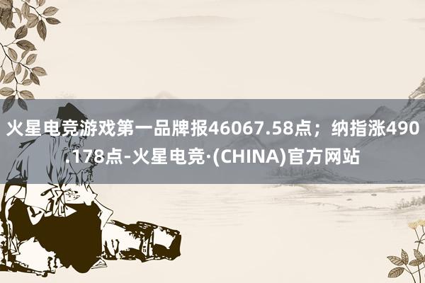 火星电竞游戏第一品牌报46067.58点;纳指涨490.178点-火星电竞·(CHINA)官方网站