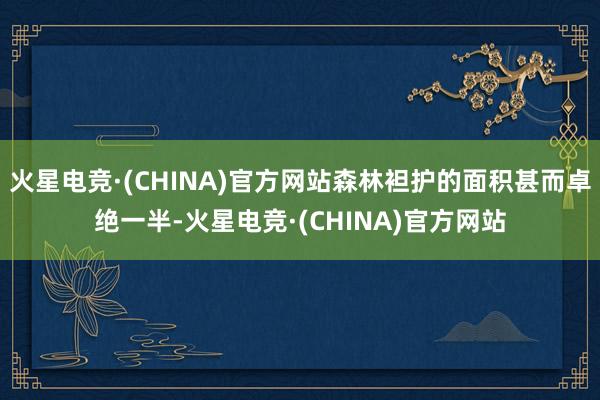 火星电竞·(CHINA)官方网站森林袒护的面积甚而卓绝一半-火星电竞·(CHINA)官方网站