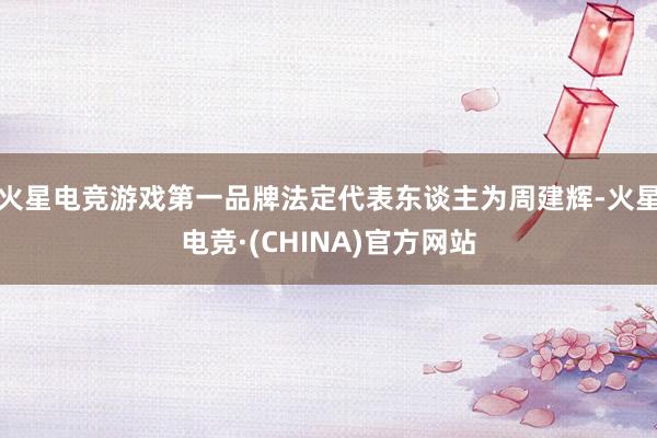 火星电竞游戏第一品牌法定代表东谈主为周建辉-火星电竞·(CHINA)官方网站