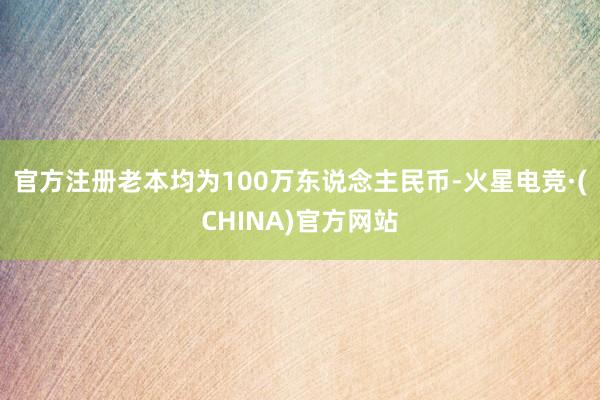 官方注册老本均为100万东说念主民币-火星电竞·(CHINA)官方网站