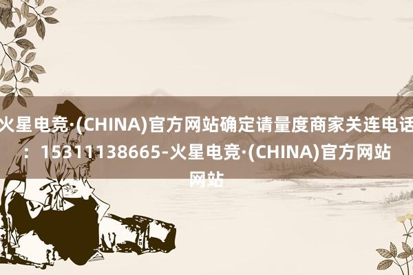 火星电竞·(CHINA)官方网站确定请量度商家关连电话：15311138665-火星电竞·(CHINA)官方网站