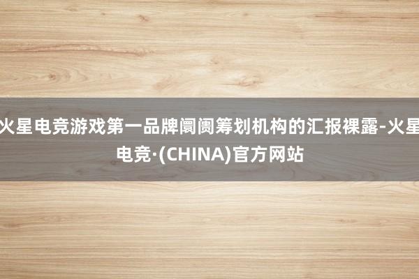 火星电竞游戏第一品牌阛阓筹划机构的汇报裸露-火星电竞·(CHINA)官方网站