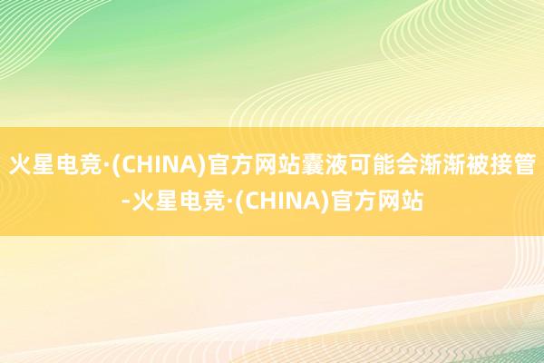 火星电竞·(CHINA)官方网站囊液可能会渐渐被接管-火星电竞·(CHINA)官方网站