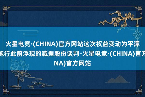 火星电竞·(CHINA)官方网站这次权益变动为平潭捷润施行此前浮现的减捏股份谈判-火星电竞·(CHINA)官方网站