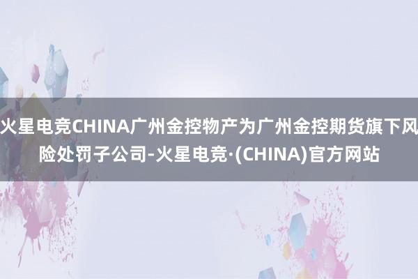 火星电竞CHINA广州金控物产为广州金控期货旗下风险处罚子公司-火星电竞·(CHINA)官方网站