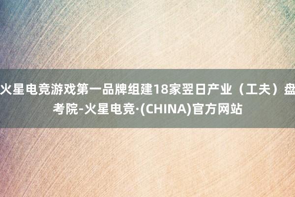 火星电竞游戏第一品牌组建18家翌日产业(工夫)盘考院-火星电竞·(CHINA)官方网站