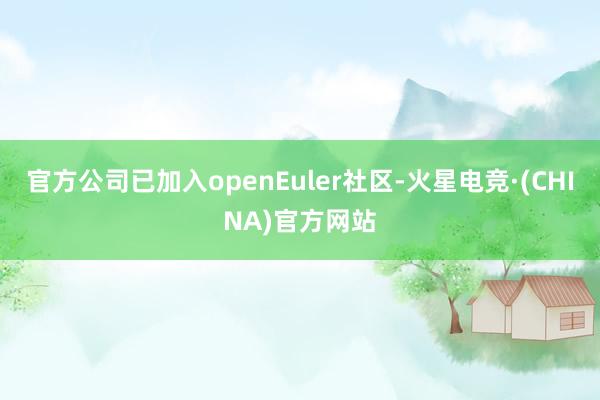 官方公司已加入openEuler社区-火星电竞·(CHINA)官方网站